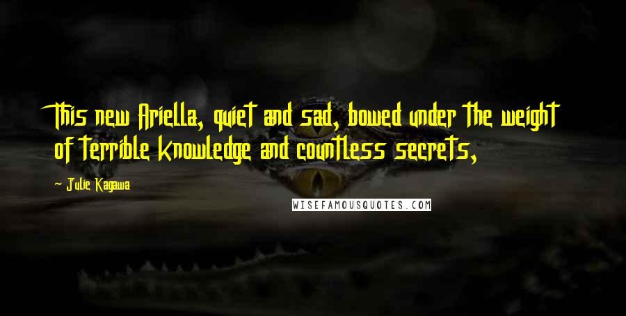 Julie Kagawa Quotes: This new Ariella, quiet and sad, bowed under the weight of terrible knowledge and countless secrets,