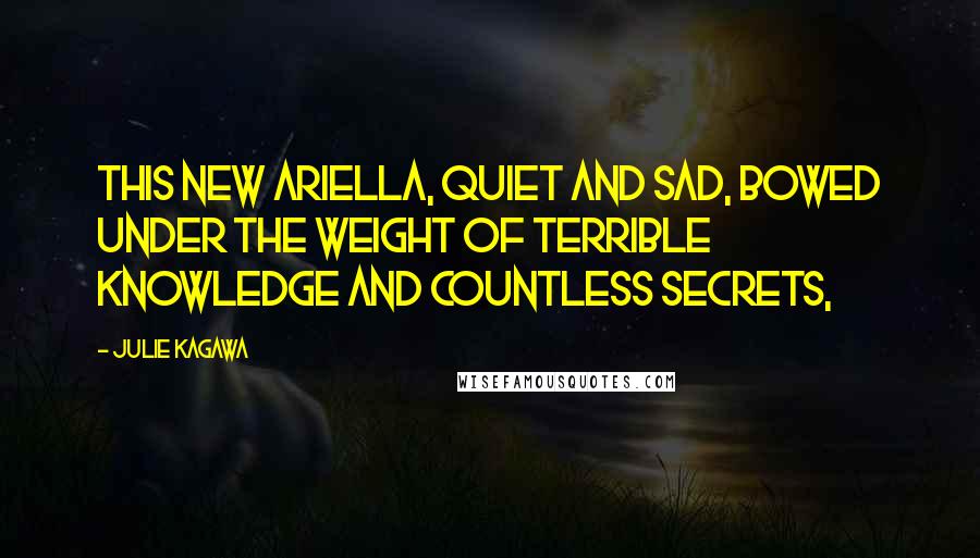 Julie Kagawa Quotes: This new Ariella, quiet and sad, bowed under the weight of terrible knowledge and countless secrets,