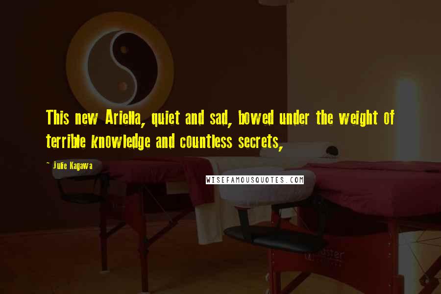 Julie Kagawa Quotes: This new Ariella, quiet and sad, bowed under the weight of terrible knowledge and countless secrets,