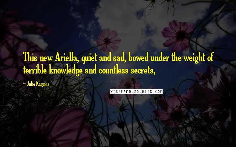 Julie Kagawa Quotes: This new Ariella, quiet and sad, bowed under the weight of terrible knowledge and countless secrets,