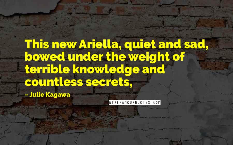 Julie Kagawa Quotes: This new Ariella, quiet and sad, bowed under the weight of terrible knowledge and countless secrets,