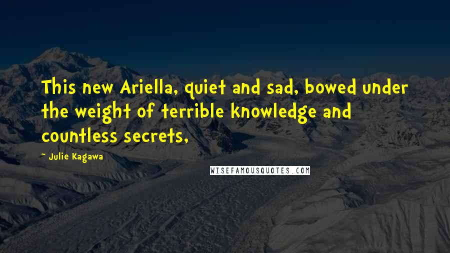 Julie Kagawa Quotes: This new Ariella, quiet and sad, bowed under the weight of terrible knowledge and countless secrets,
