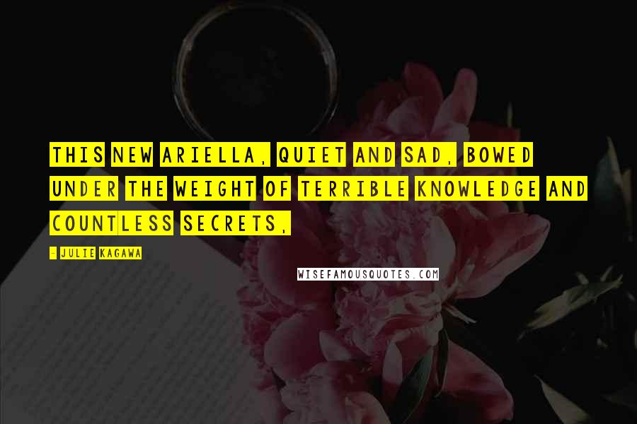 Julie Kagawa Quotes: This new Ariella, quiet and sad, bowed under the weight of terrible knowledge and countless secrets,