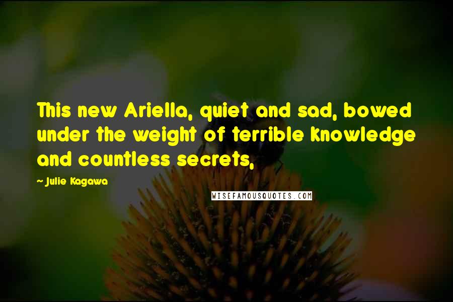Julie Kagawa Quotes: This new Ariella, quiet and sad, bowed under the weight of terrible knowledge and countless secrets,