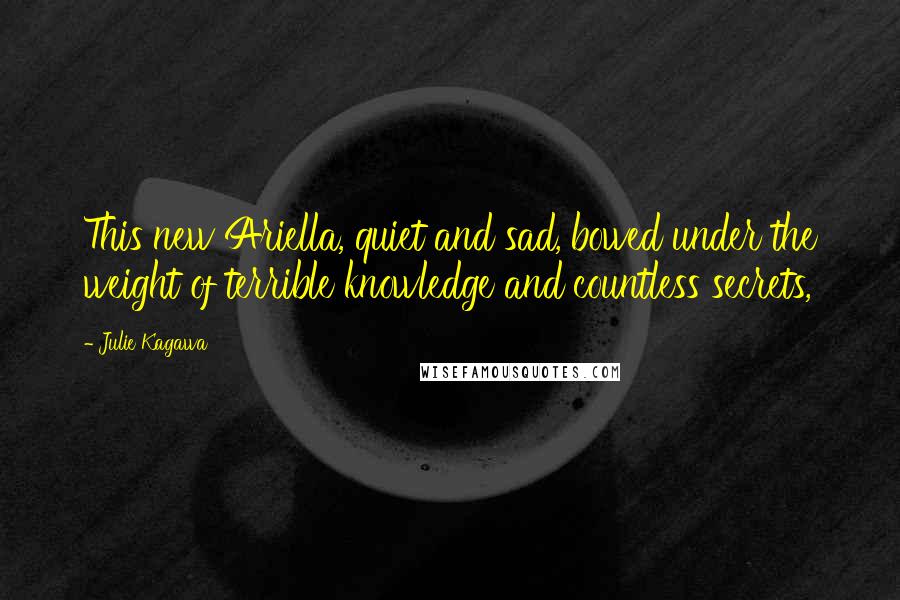 Julie Kagawa Quotes: This new Ariella, quiet and sad, bowed under the weight of terrible knowledge and countless secrets,