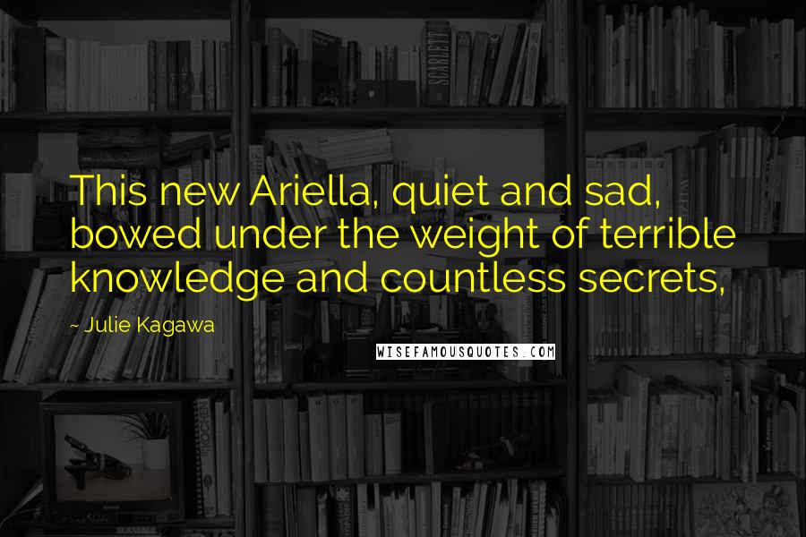 Julie Kagawa Quotes: This new Ariella, quiet and sad, bowed under the weight of terrible knowledge and countless secrets,
