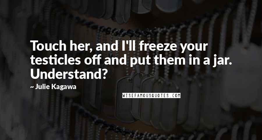 Julie Kagawa Quotes: Touch her, and I'll freeze your testicles off and put them in a jar. Understand?