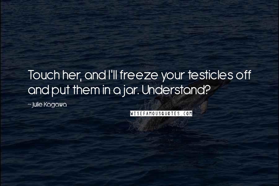 Julie Kagawa Quotes: Touch her, and I'll freeze your testicles off and put them in a jar. Understand?