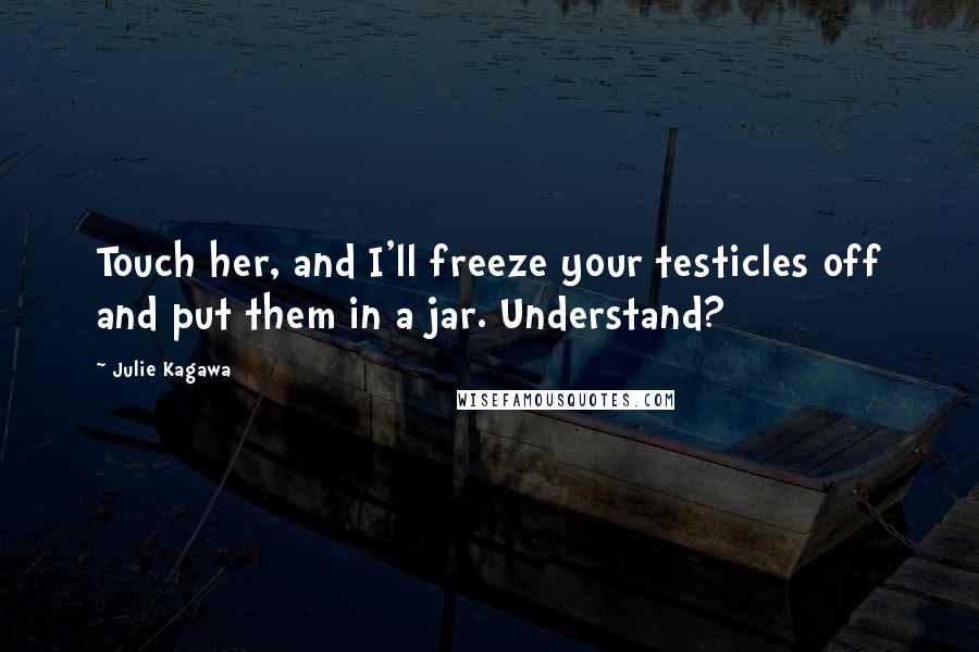 Julie Kagawa Quotes: Touch her, and I'll freeze your testicles off and put them in a jar. Understand?