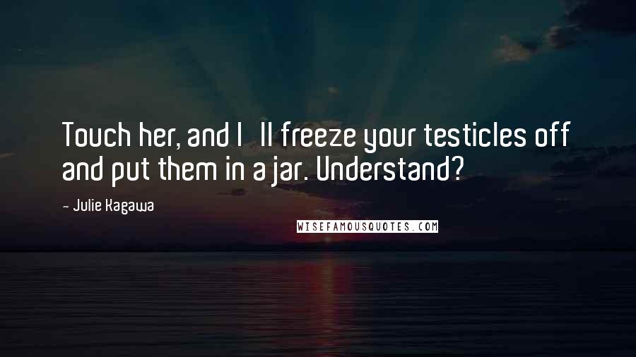 Julie Kagawa Quotes: Touch her, and I'll freeze your testicles off and put them in a jar. Understand?