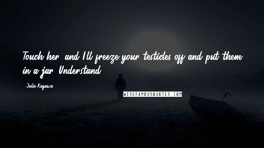 Julie Kagawa Quotes: Touch her, and I'll freeze your testicles off and put them in a jar. Understand?