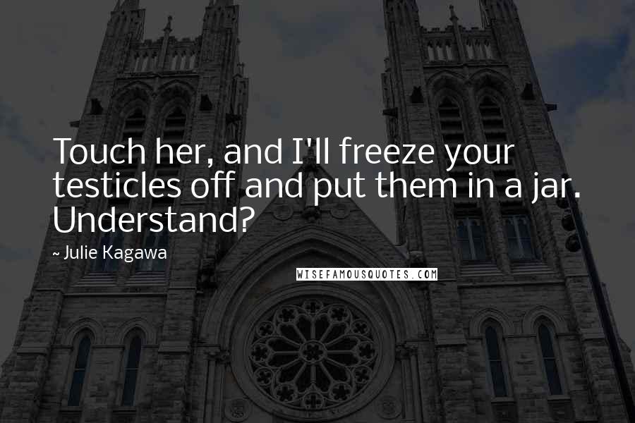 Julie Kagawa Quotes: Touch her, and I'll freeze your testicles off and put them in a jar. Understand?