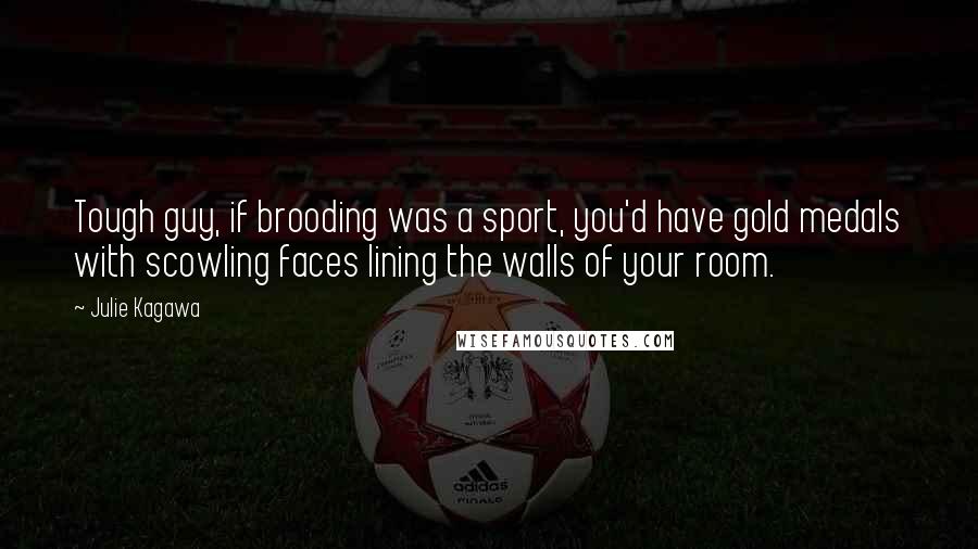 Julie Kagawa Quotes: Tough guy, if brooding was a sport, you'd have gold medals with scowling faces lining the walls of your room.