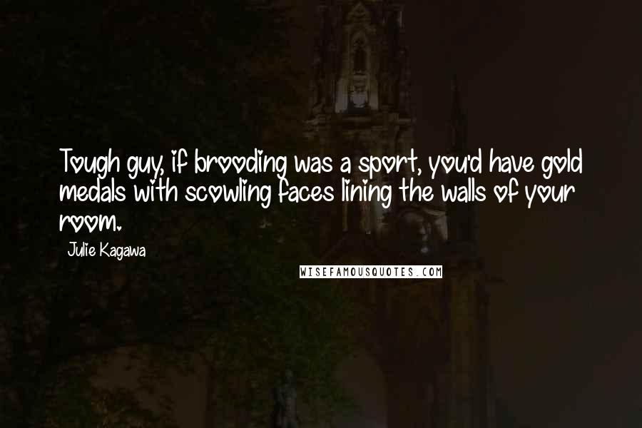 Julie Kagawa Quotes: Tough guy, if brooding was a sport, you'd have gold medals with scowling faces lining the walls of your room.