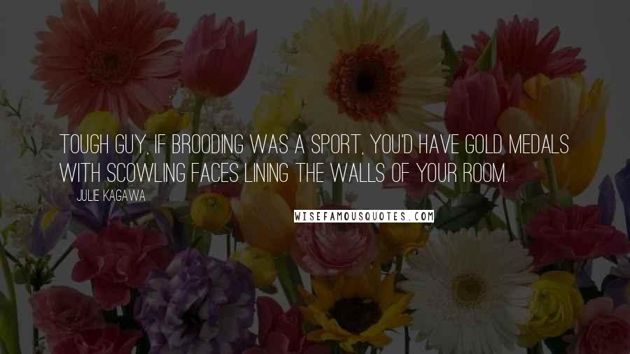 Julie Kagawa Quotes: Tough guy, if brooding was a sport, you'd have gold medals with scowling faces lining the walls of your room.