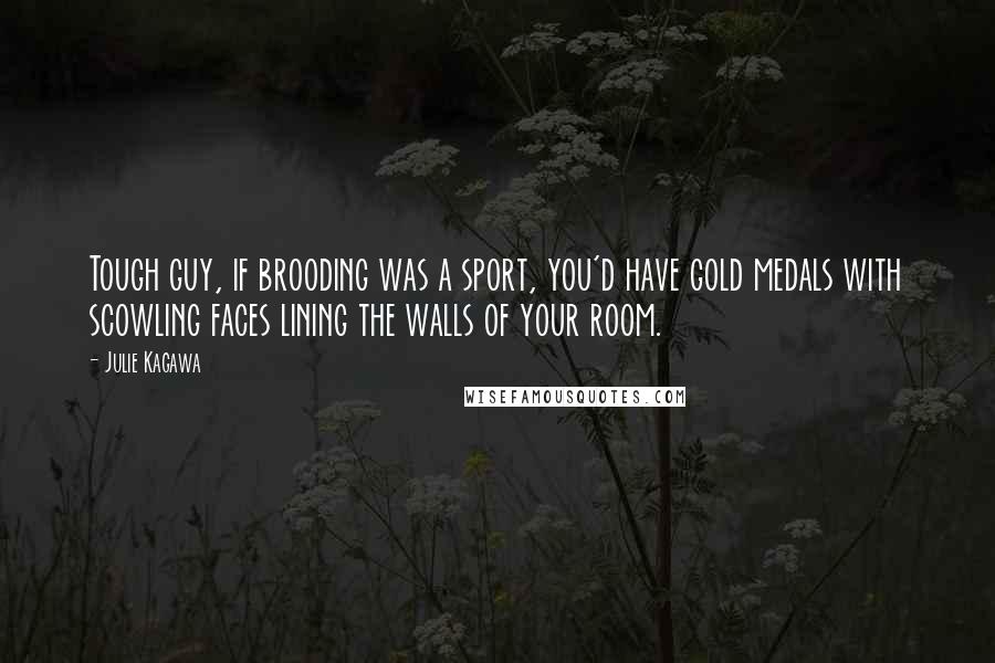 Julie Kagawa Quotes: Tough guy, if brooding was a sport, you'd have gold medals with scowling faces lining the walls of your room.