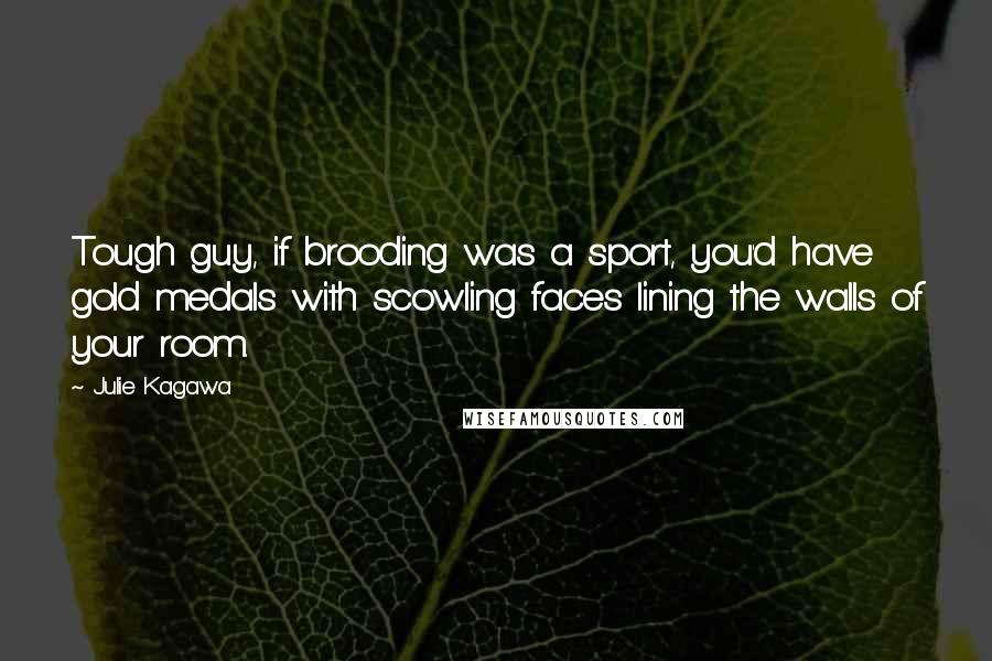 Julie Kagawa Quotes: Tough guy, if brooding was a sport, you'd have gold medals with scowling faces lining the walls of your room.