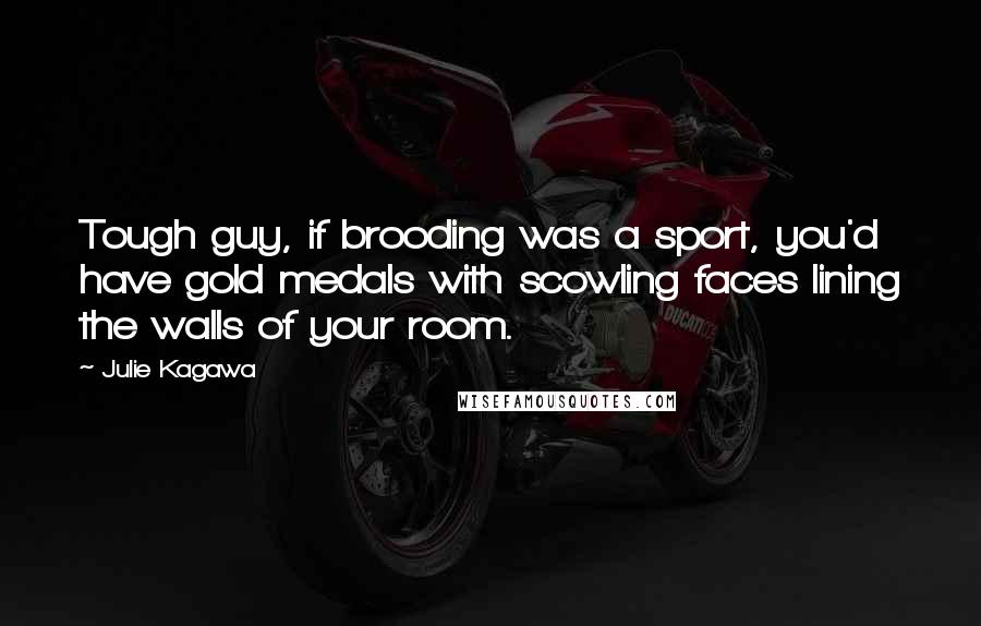 Julie Kagawa Quotes: Tough guy, if brooding was a sport, you'd have gold medals with scowling faces lining the walls of your room.