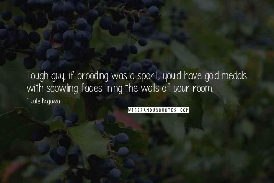 Julie Kagawa Quotes: Tough guy, if brooding was a sport, you'd have gold medals with scowling faces lining the walls of your room.