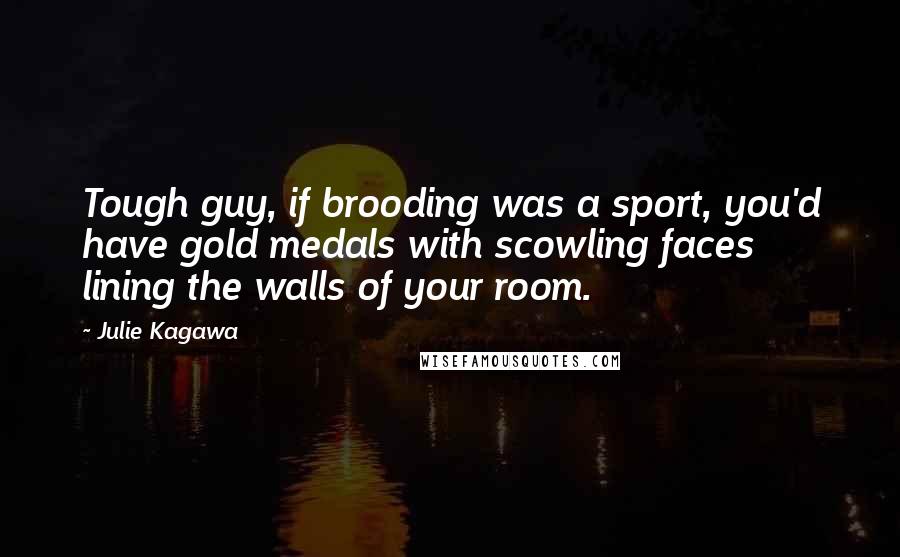 Julie Kagawa Quotes: Tough guy, if brooding was a sport, you'd have gold medals with scowling faces lining the walls of your room.