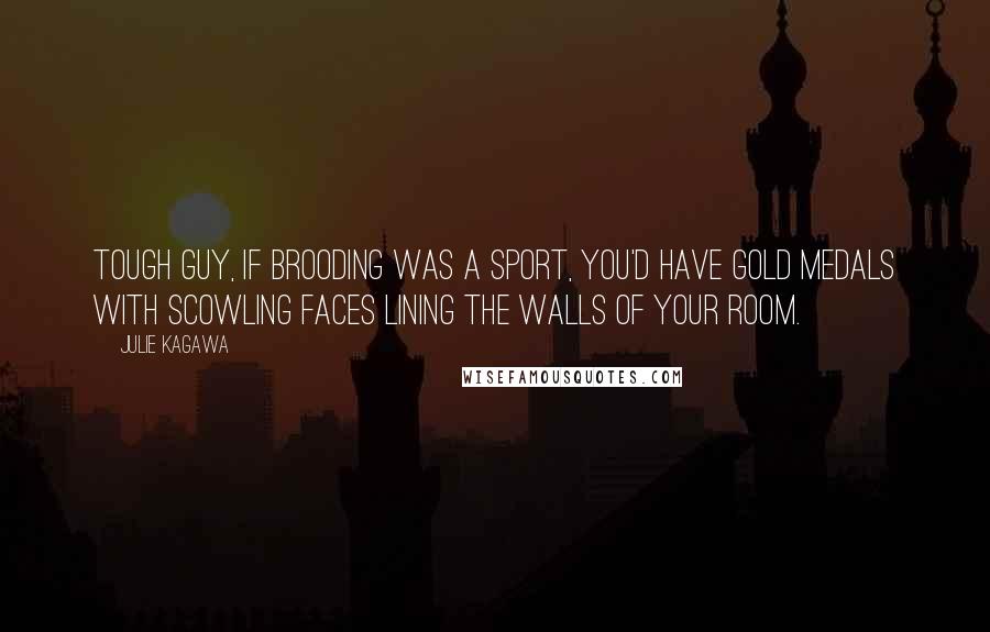 Julie Kagawa Quotes: Tough guy, if brooding was a sport, you'd have gold medals with scowling faces lining the walls of your room.