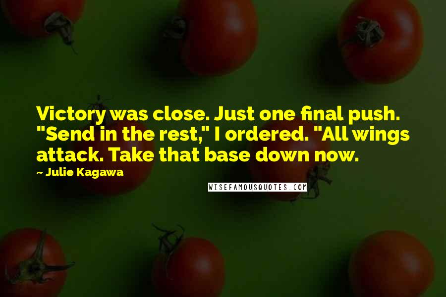 Julie Kagawa Quotes: Victory was close. Just one final push. "Send in the rest," I ordered. "All wings attack. Take that base down now.