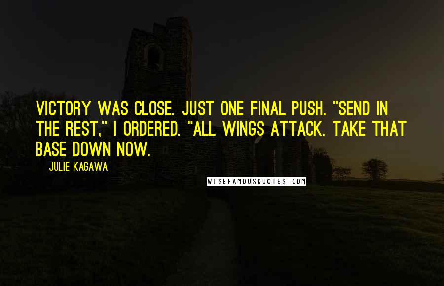 Julie Kagawa Quotes: Victory was close. Just one final push. "Send in the rest," I ordered. "All wings attack. Take that base down now.