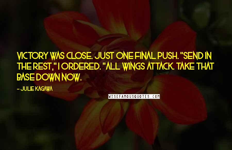 Julie Kagawa Quotes: Victory was close. Just one final push. "Send in the rest," I ordered. "All wings attack. Take that base down now.