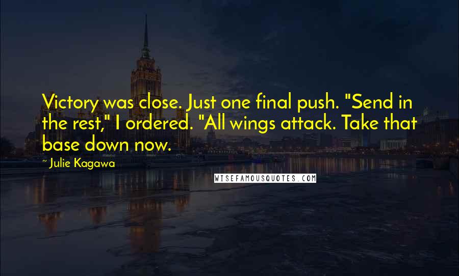 Julie Kagawa Quotes: Victory was close. Just one final push. "Send in the rest," I ordered. "All wings attack. Take that base down now.