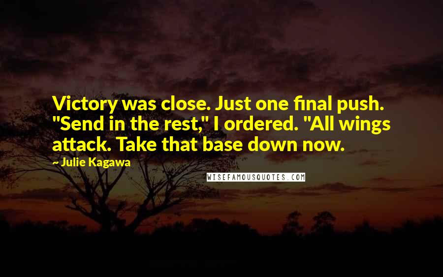 Julie Kagawa Quotes: Victory was close. Just one final push. "Send in the rest," I ordered. "All wings attack. Take that base down now.
