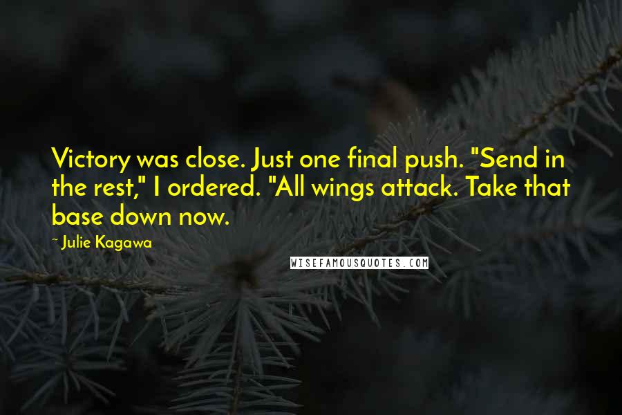 Julie Kagawa Quotes: Victory was close. Just one final push. "Send in the rest," I ordered. "All wings attack. Take that base down now.