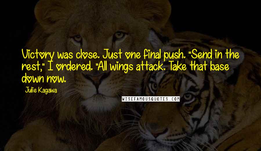 Julie Kagawa Quotes: Victory was close. Just one final push. "Send in the rest," I ordered. "All wings attack. Take that base down now.