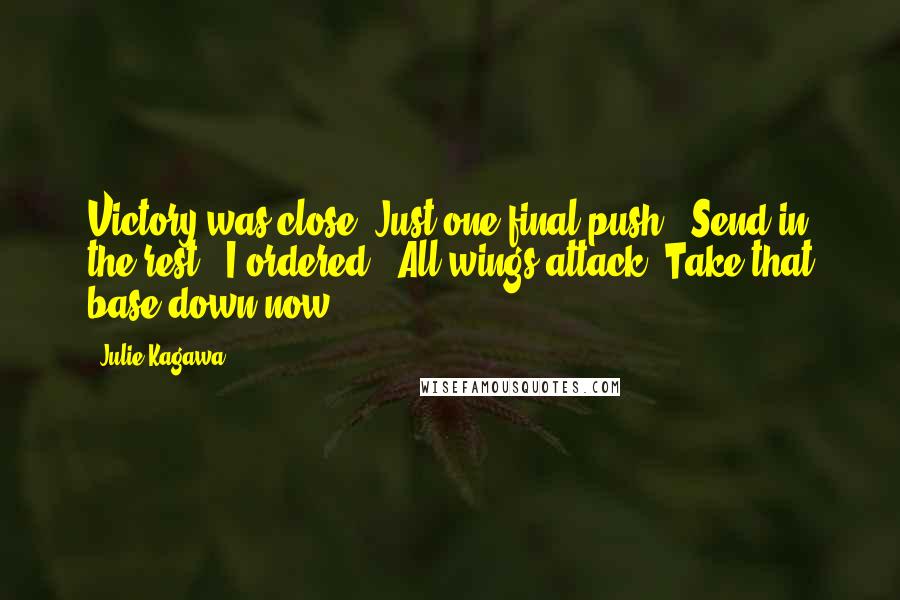 Julie Kagawa Quotes: Victory was close. Just one final push. "Send in the rest," I ordered. "All wings attack. Take that base down now.