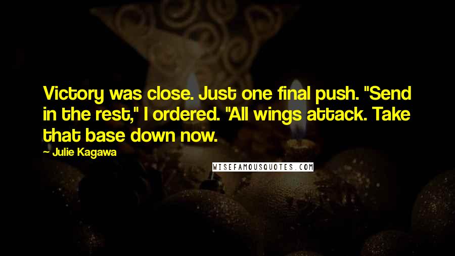 Julie Kagawa Quotes: Victory was close. Just one final push. "Send in the rest," I ordered. "All wings attack. Take that base down now.