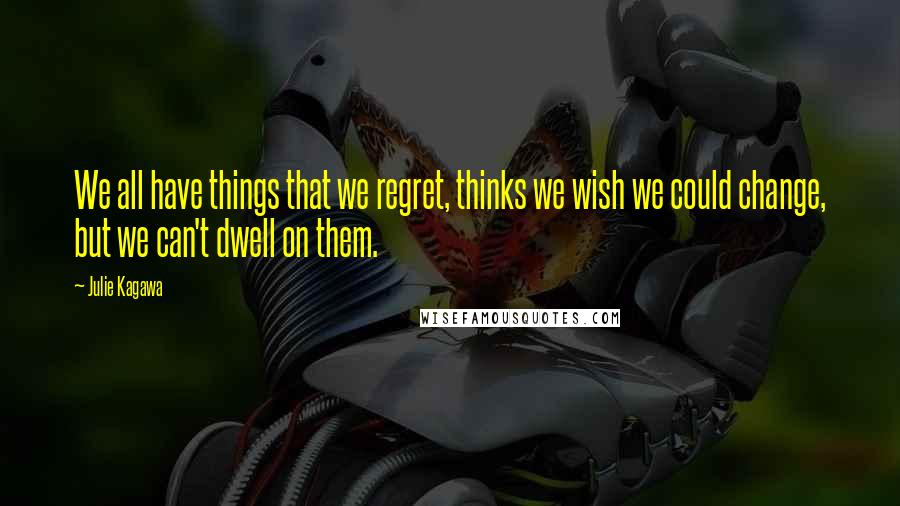 Julie Kagawa Quotes: We all have things that we regret, thinks we wish we could change, but we can't dwell on them.