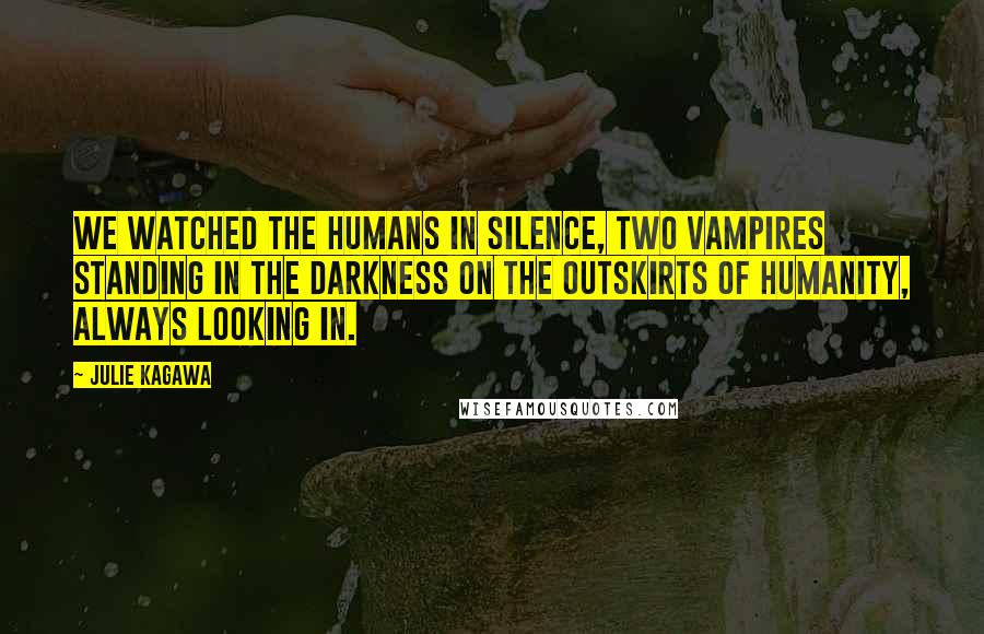 Julie Kagawa Quotes: We watched the humans in silence, two vampires standing in the darkness on the outskirts of humanity, always looking in.