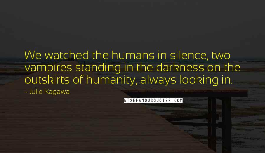 Julie Kagawa Quotes: We watched the humans in silence, two vampires standing in the darkness on the outskirts of humanity, always looking in.