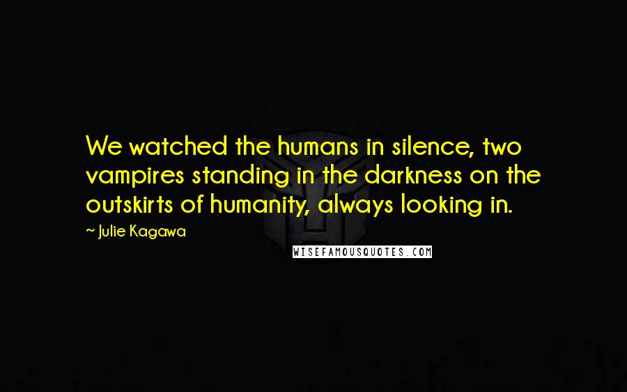 Julie Kagawa Quotes: We watched the humans in silence, two vampires standing in the darkness on the outskirts of humanity, always looking in.