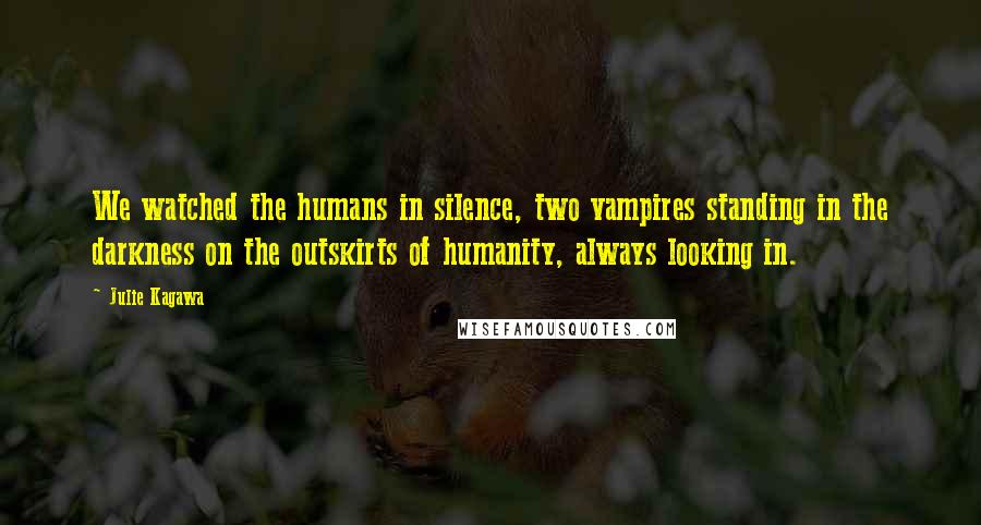Julie Kagawa Quotes: We watched the humans in silence, two vampires standing in the darkness on the outskirts of humanity, always looking in.