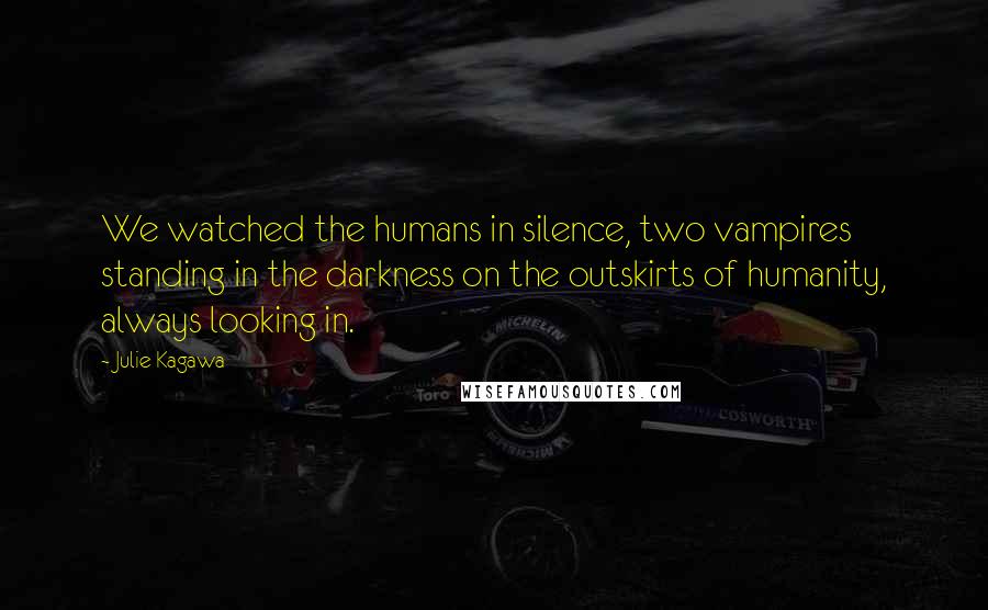 Julie Kagawa Quotes: We watched the humans in silence, two vampires standing in the darkness on the outskirts of humanity, always looking in.