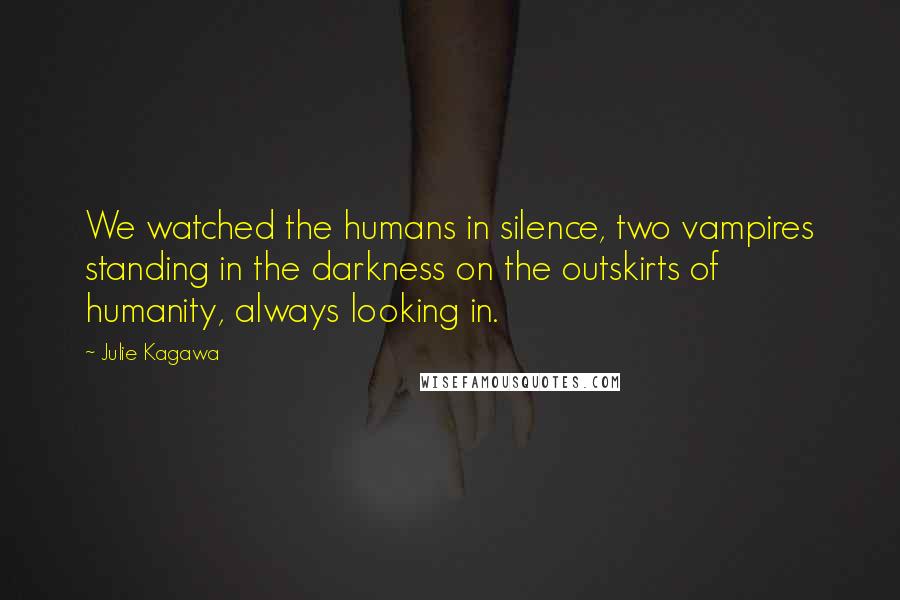 Julie Kagawa Quotes: We watched the humans in silence, two vampires standing in the darkness on the outskirts of humanity, always looking in.