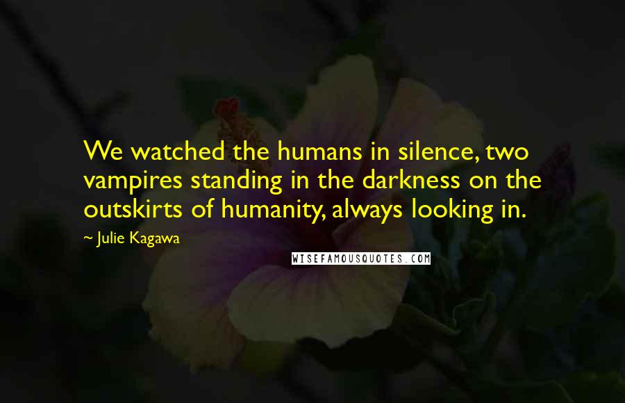 Julie Kagawa Quotes: We watched the humans in silence, two vampires standing in the darkness on the outskirts of humanity, always looking in.