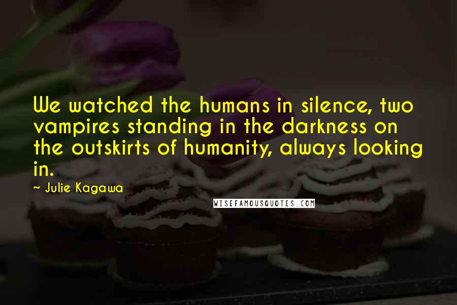 Julie Kagawa Quotes: We watched the humans in silence, two vampires standing in the darkness on the outskirts of humanity, always looking in.