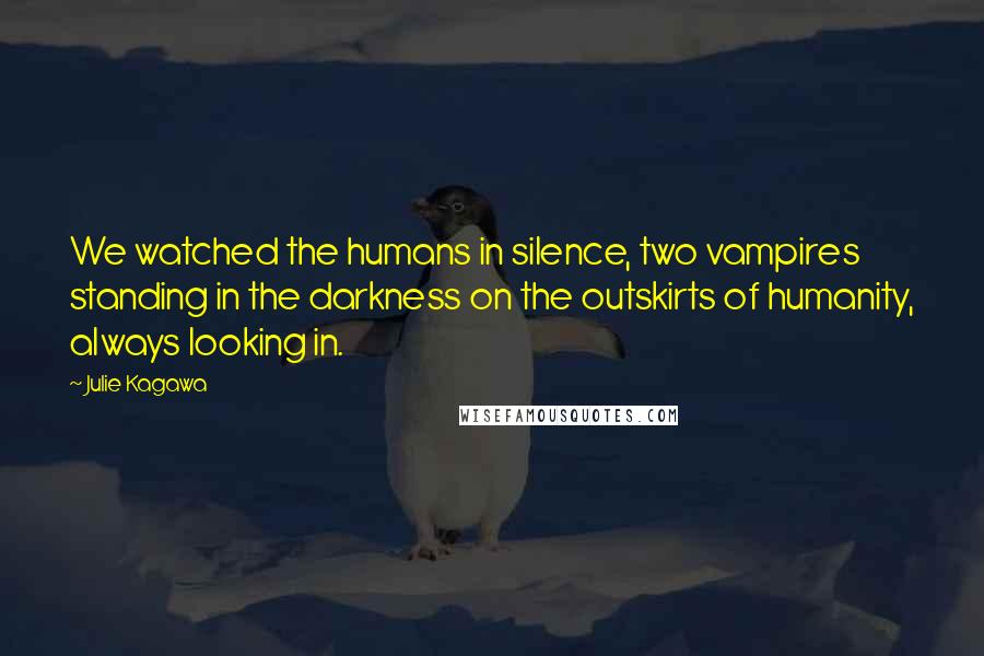 Julie Kagawa Quotes: We watched the humans in silence, two vampires standing in the darkness on the outskirts of humanity, always looking in.