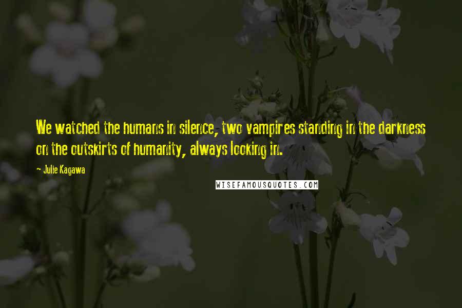 Julie Kagawa Quotes: We watched the humans in silence, two vampires standing in the darkness on the outskirts of humanity, always looking in.