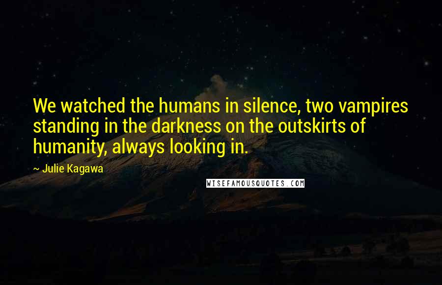 Julie Kagawa Quotes: We watched the humans in silence, two vampires standing in the darkness on the outskirts of humanity, always looking in.