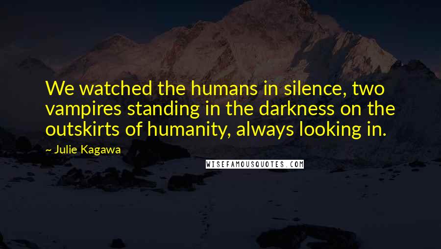 Julie Kagawa Quotes: We watched the humans in silence, two vampires standing in the darkness on the outskirts of humanity, always looking in.