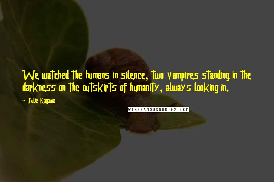 Julie Kagawa Quotes: We watched the humans in silence, two vampires standing in the darkness on the outskirts of humanity, always looking in.