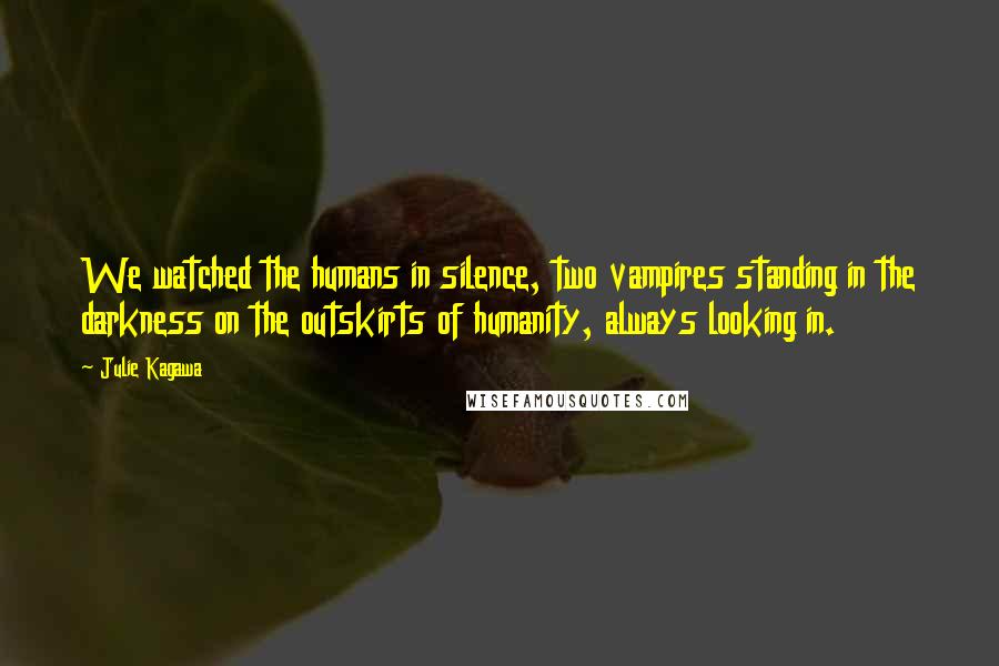 Julie Kagawa Quotes: We watched the humans in silence, two vampires standing in the darkness on the outskirts of humanity, always looking in.