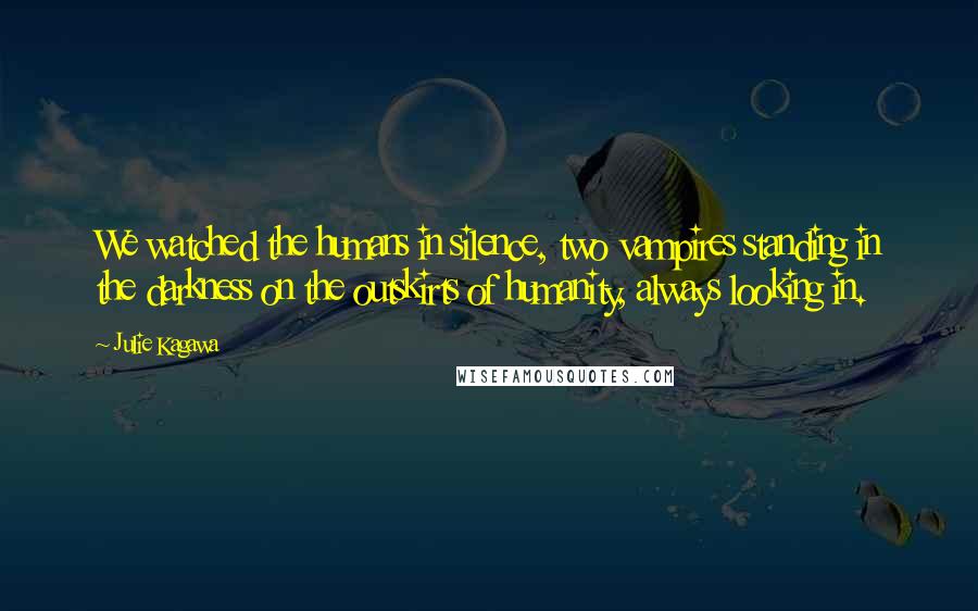 Julie Kagawa Quotes: We watched the humans in silence, two vampires standing in the darkness on the outskirts of humanity, always looking in.